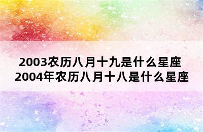 2003农历八月十九是什么星座 2004年农历八月十八是什么星座